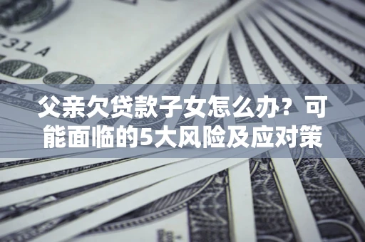 北京父亲欠贷款子女怎么办?可能面临的5大风险及应对策略 北京父亲欠贷款子女怎么办?可能面临的5大风险及应对策略