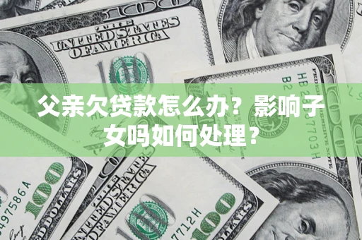 北京父亲欠贷款怎么办？影响子女吗如何处理？