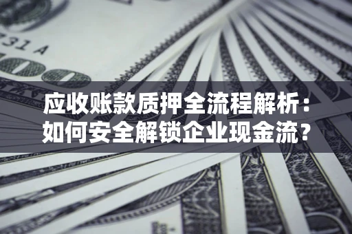 北京应收账款质押全流程解析：如何安全解锁企业现金流？