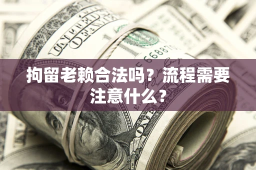 北京拘留老赖合法吗？流程需要注意什么？
