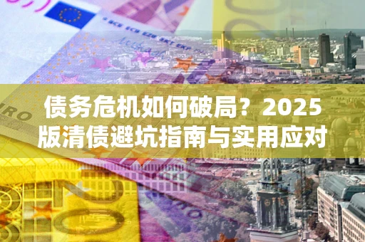 北京债务危机如何破局？2025版清债避坑指南与实用应对策略