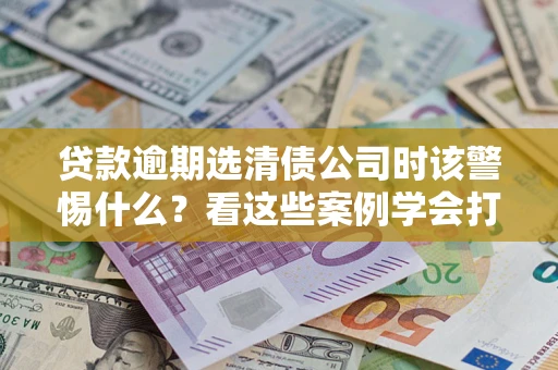 北京贷款逾期选清债公司时该警惕什么？看这些案例学会打翻身仗