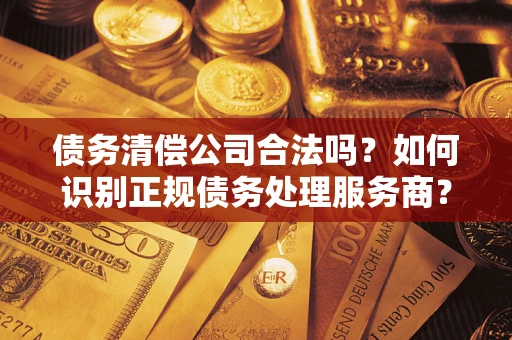 北京债务清偿公司合法吗？如何识别正规债务处理服务商？