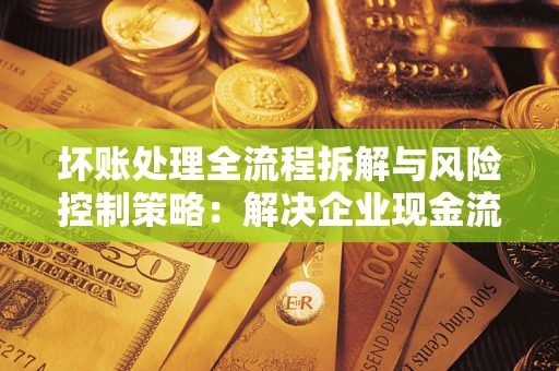 北京坏账处理全流程拆解与风险控制策略：解决企业现金流顽疾的实战指南
