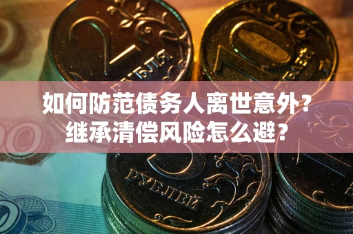 北京如何防范债务人离世意外？继承清偿风险怎么避？