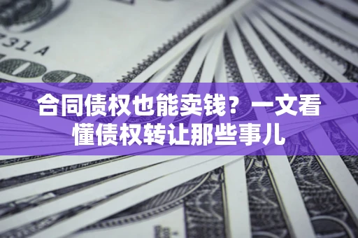 北京合同债权也能卖钱？一文看懂债权转让那些事儿