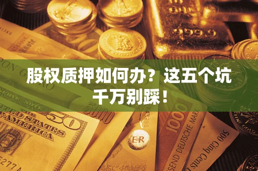 北京股权质押如何办？这五个坑千万别踩！