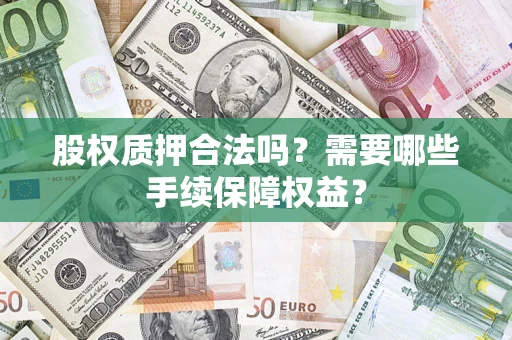 北京股权质押合法吗？需要哪些手续保障权益？