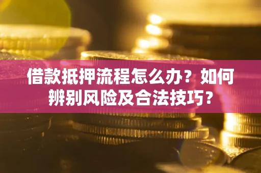 北京借款抵押流程怎么办？如何辨别风险及合法技巧？