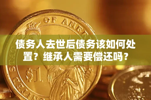 北京债务人去世后债务该如何处置？继承人需要偿还吗？