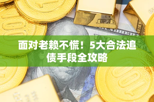 北京面对老赖不慌！5大合法追债手段全攻略