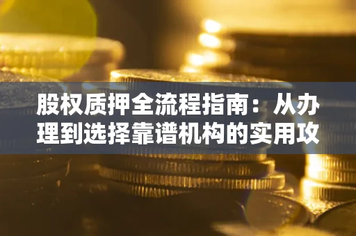 北京股权质押全流程指南：从办理到选择靠谱机构的实用攻略