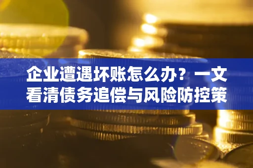 北京企业遭遇坏账怎么办？一文看清债务追偿与风险防控策略