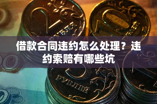 北京借款合同违约怎么处理？违约索赔有哪些坑