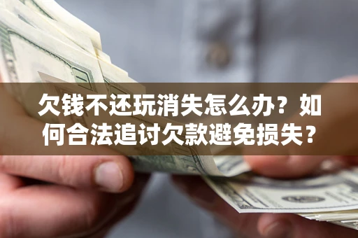 北京欠钱不还玩消失怎么办？如何合法追讨欠款避免损失？