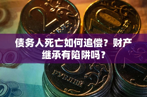 北京债务人死亡如何追偿？财产继承有陷阱吗？