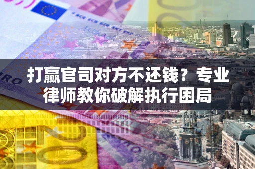 北京打赢官司对方不还钱？专业律师教你破解执行困局