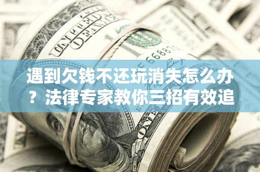 北京遇到欠钱不还玩消失怎么办？法律专家教你三招有效追债！