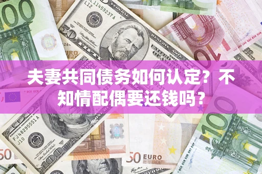 北京夫妻共同债务如何认定？不知情配偶要还钱吗？