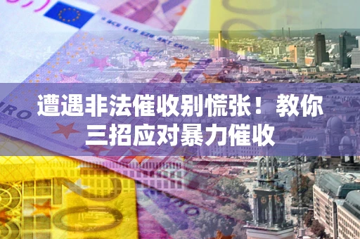 北京遭遇非法催收别慌张！教你三招应对暴力催收