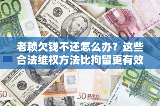 北京老赖欠钱不还怎么办？这些合法维权方法比拘留更有效