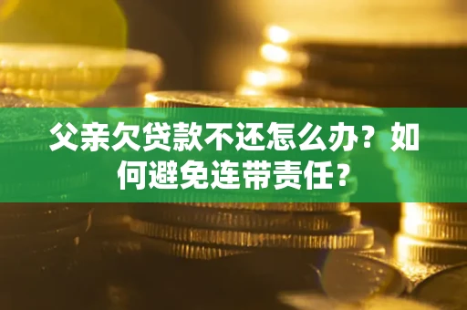 北京父亲欠贷款不还怎么办？如何避免连带责任？