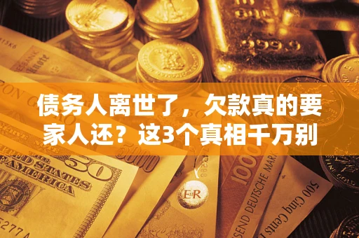 北京债务人离世了，欠款真的要家人还？这3个真相千万别弄错