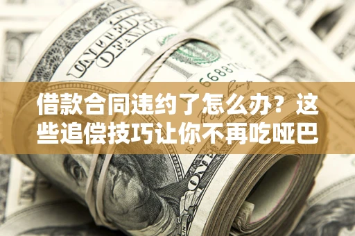 北京借款合同违约了怎么办？这些追偿技巧让你不再吃哑巴亏
