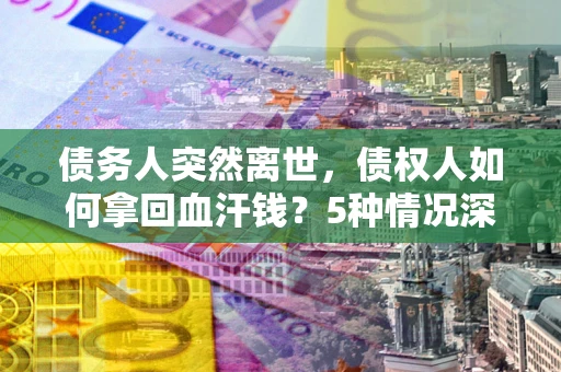 北京债务人突然离世，债权人如何拿回血汗钱？5种情况深度解析