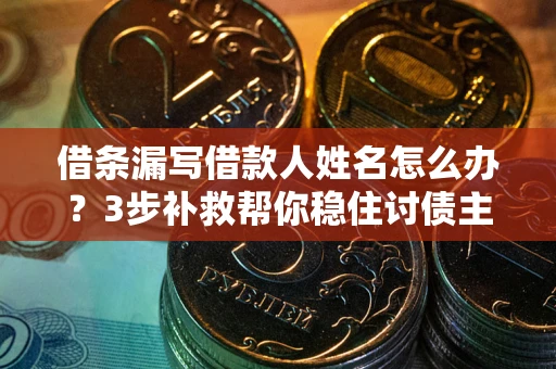 北京借条漏写借款人姓名怎么办？3步补救帮你稳住讨债主动权