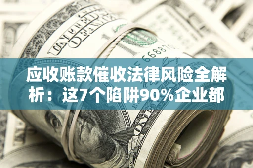 北京应收账款催收法律风险全解析：这7个陷阱90%企业都踩过（含合规应对指南）