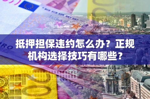 北京抵押担保违约怎么办？正规机构选择技巧有哪些？