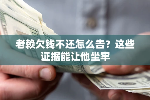 北京老赖欠钱不还怎么告？这些证据能让他坐牢