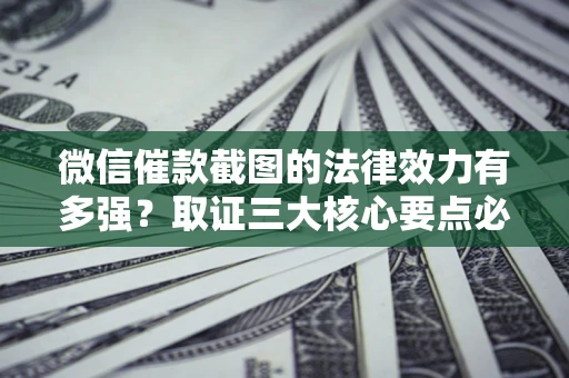 北京微信催款截图的法律效力有多强？取证三大核心要点必须知道！