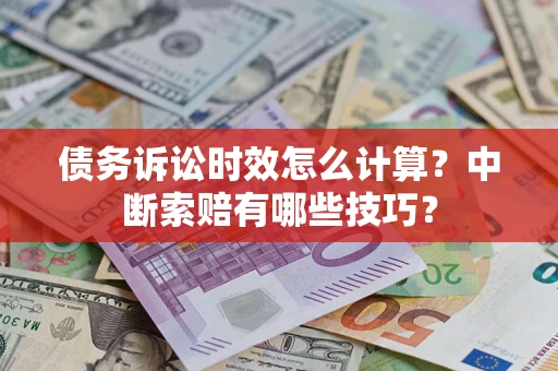 北京债务诉讼时效怎么计算？中断索赔有哪些技巧？
