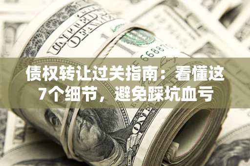 北京债权转让过关指南：看懂这7个细节，避免踩坑血亏