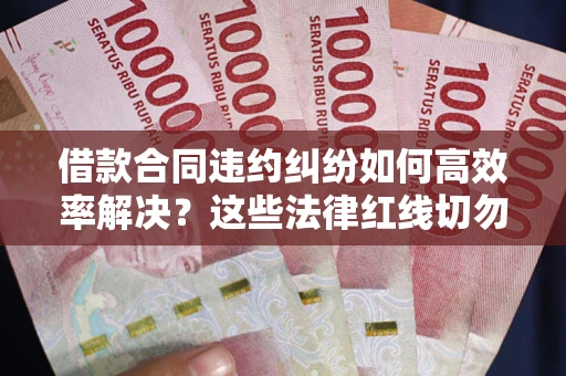 北京借款合同违约纠纷如何高效率解决？这些法律红线切勿触碰