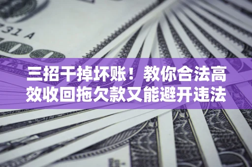 北京三招干掉坏账！教你合法高效收回拖欠款又能避开违法雷区