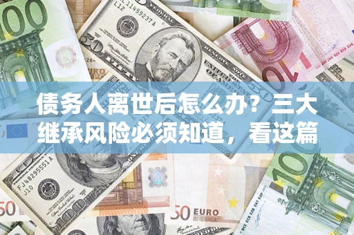 北京债务人离世后怎么办？三大继承风险必须知道，看这篇就够了