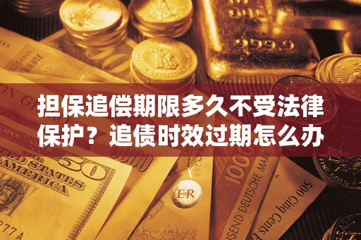 北京担保追偿期限多久不受法律保护？追债时效过期怎么办？