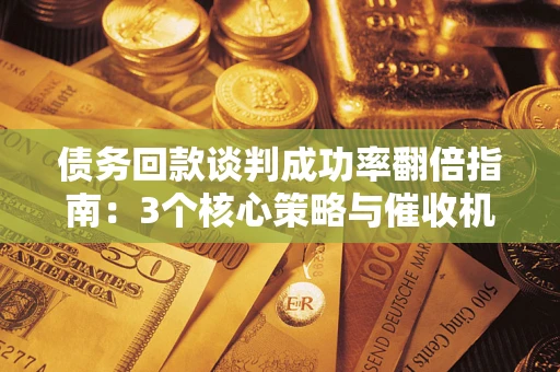 北京债务回款谈判成功率翻倍指南：3个核心策略与催收机构避坑法则