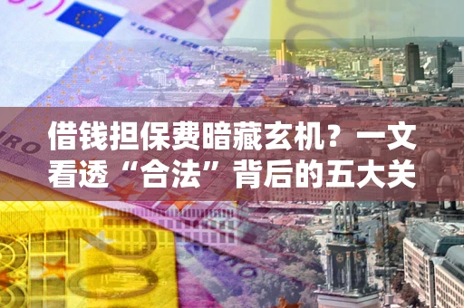 北京借钱担保费暗藏玄机？一文看透“合法”背后的五大关键陷阱