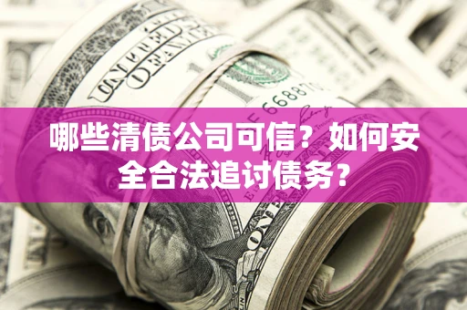 北京哪些清债公司可信？如何安全合法追讨债务？