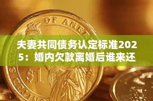 北京夫妻共同债务认定标准2025：婚内欠款离婚后谁来还？
