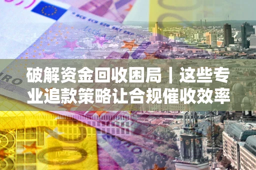 北京破解资金回收困局｜这些专业追款策略让合规催收效率翻倍