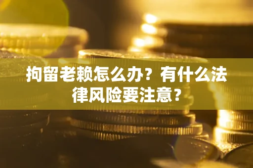 北京拘留老赖怎么办？有什么法律风险要注意？