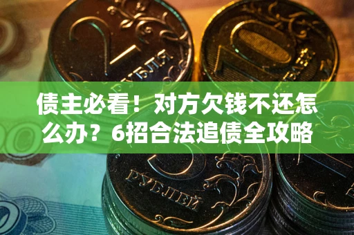 北京债主必看！对方欠钱不还怎么办？6招合法追债全攻略