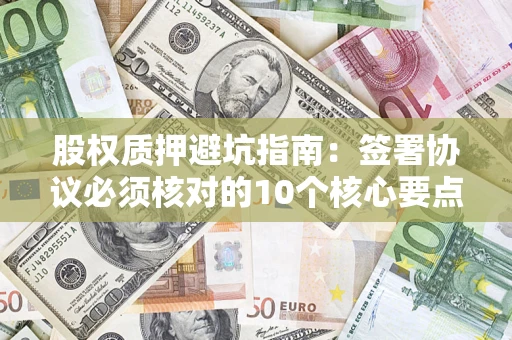 北京股权质押避坑指南:签署协议必须核对的10个核心要点 北京股权质押避坑指南:签署协议必须核对的10个核心要点
