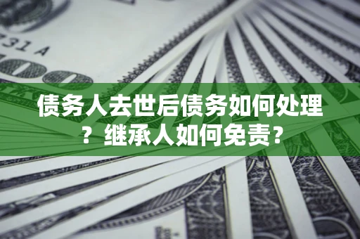 北京债务人去世后债务如何处理？继承人如何免责？