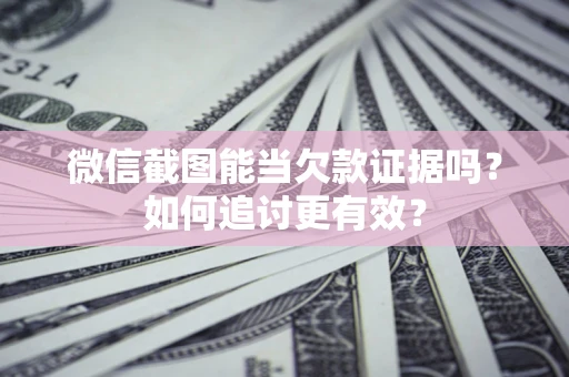北京微信截图能当欠款证据吗？如何追讨更有效？